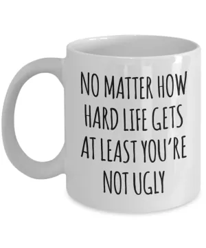 Funny Coffee Mug No Matter How Hard Life Gets at Least You're Not Ugly Cup