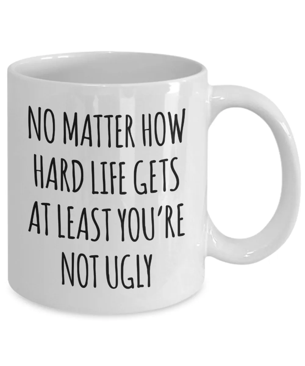 Funny Coffee Mug No Matter How Hard Life Gets at Least You're Not Ugly Cup
