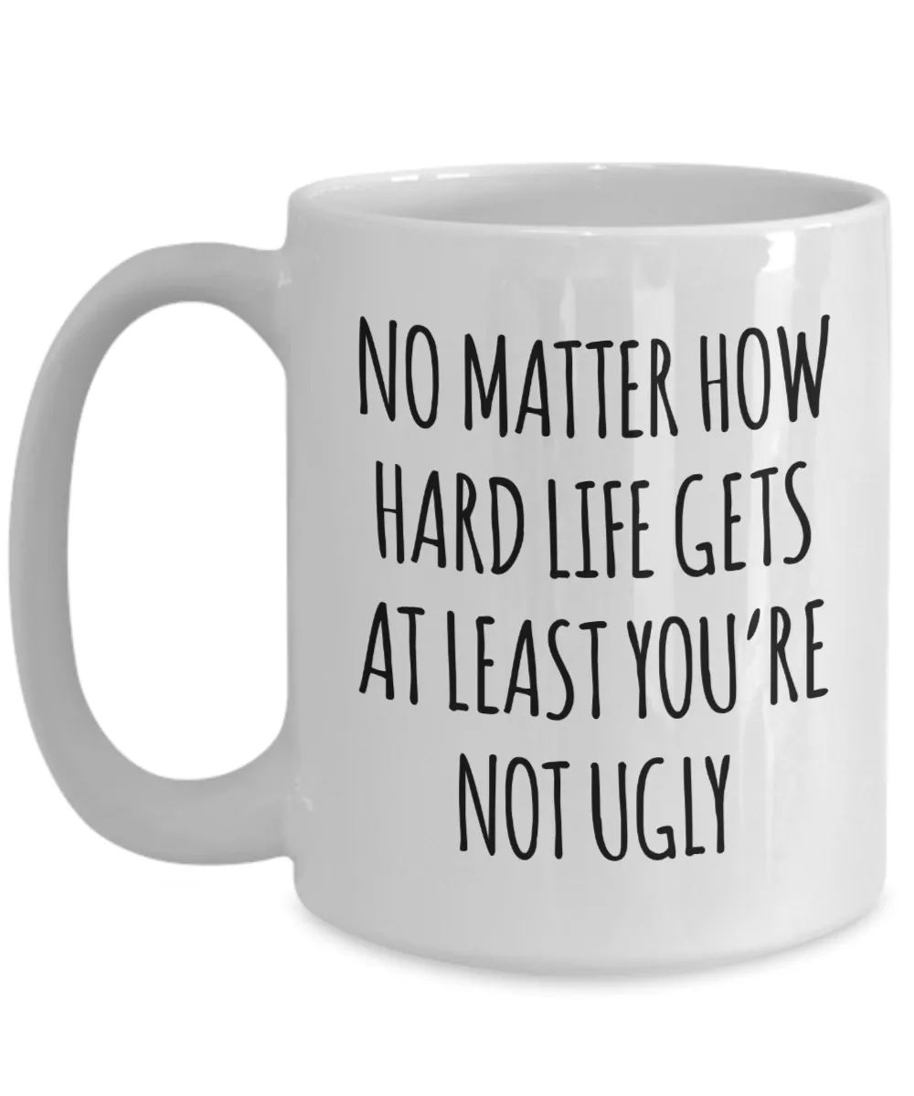 Funny Coffee Mug No Matter How Hard Life Gets at Least You're Not Ugly Cup