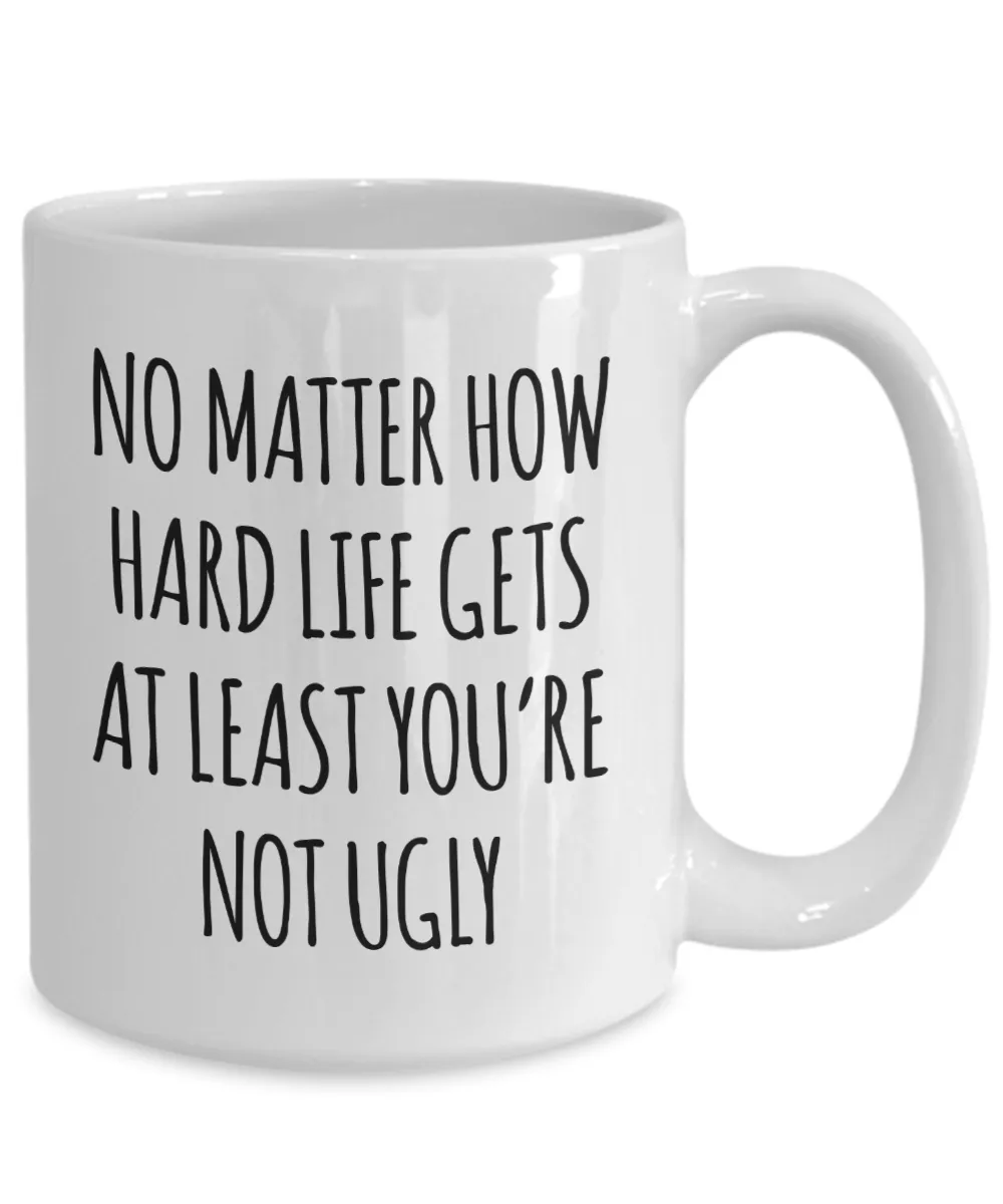 Funny Coffee Mug No Matter How Hard Life Gets at Least You're Not Ugly Cup